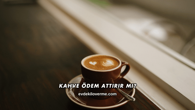Kahve Ödem Attırır mı?
