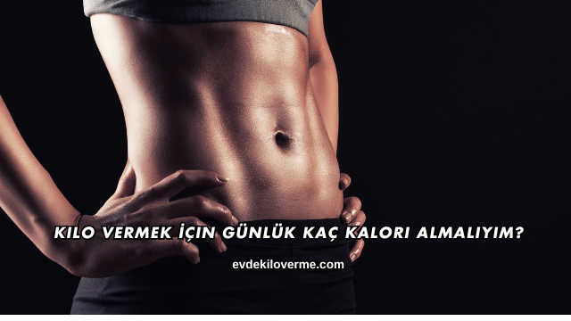 Kilo Vermek İçin Günlük Kaç Kalori Almalıyım?