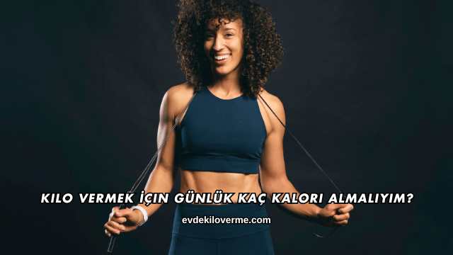 Kilo Vermek İçin Günlük Kaç Kalori Almalıyım?