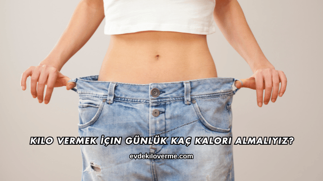 Kilo Vermek İçin Günlük Kaç Kalori Almalıyız?