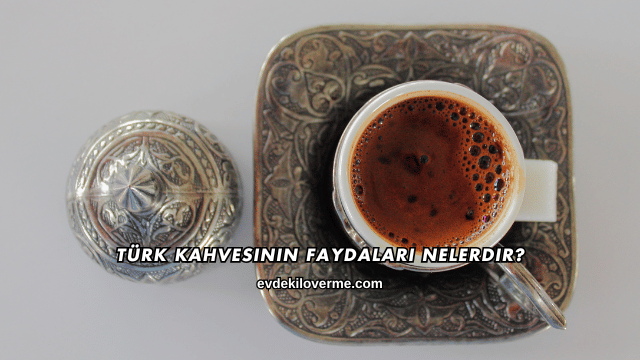Türk Kahvesinin Faydaları Nelerdir?